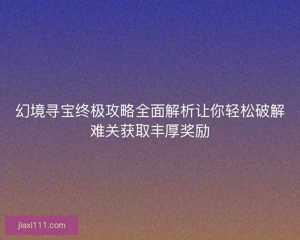 幻境寻宝终极攻略全面解析让你轻松破解难关获取丰厚奖励