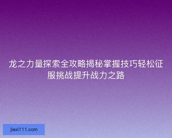 龙之力量探索全攻略揭秘掌握技巧轻松征服挑战提升战力之路 龙之力量探索全攻略揭秘掌握技巧轻松征服挑战提升战力之路