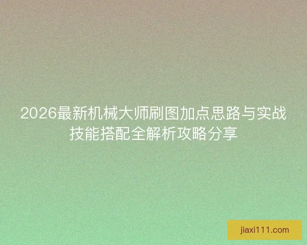 2026最新机械大师刷图加点思路与实战技能搭配全解析攻略分享
