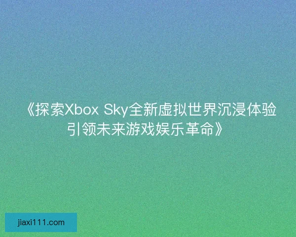 《探索Xbox Sky全新虚拟世界沉浸体验引领未来游戏娱乐革命》 《探索Xbox Sky全新虚拟世界沉浸体验引领未来游戏娱乐革命》