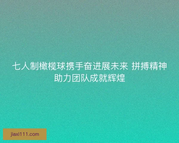 七人制橄榄球携手奋进展未来 拼搏精神助力团队成就辉煌 七人制橄榄球携手奋进展未来 拼搏精神助力团队成就辉煌