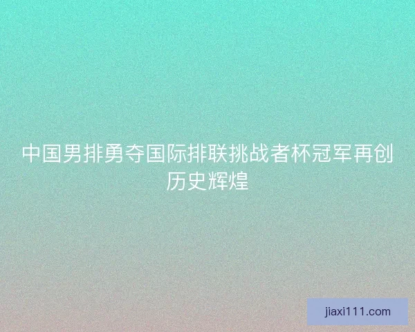 中国男排勇夺国际排联挑战者杯冠军再创历史辉煌 中国男排勇夺国际排联挑战者杯冠军再创历史辉煌