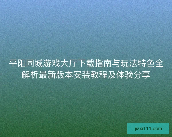 平阳同城游戏大厅下载指南与玩法特色全解析最新版本安装教程及体验分享 平阳同城游戏大厅下载指南与玩法特色全解析最新版本安装教程及体验分享