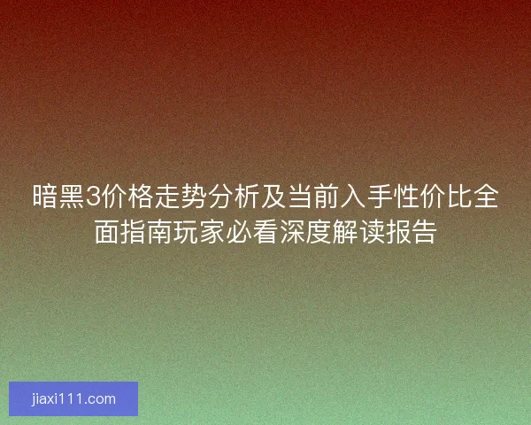 暗黑3价格走势分析及当前入手性价比全面指南玩家必看深度解读报告