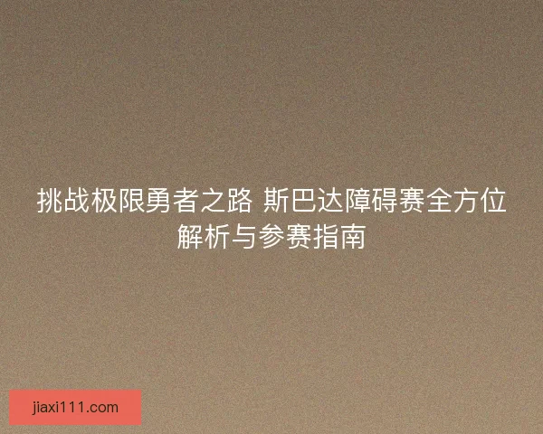 挑战极限勇者之路 斯巴达障碍赛全方位解析与参赛指南