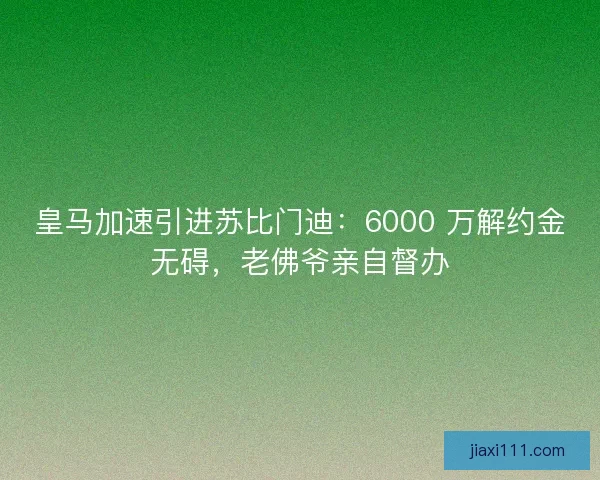 皇马加速引进苏比门迪：6000 万解约金无碍，老佛爷亲自督办