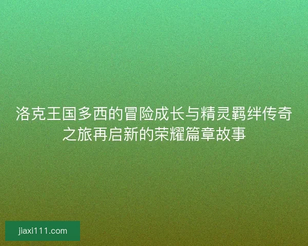 洛克王国多西的冒险成长与精灵羁绊传奇之旅再启新的荣耀篇章故事