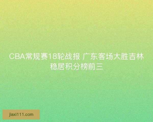 CBA常规赛18轮战报 广东客场大胜吉林稳居积分榜前三