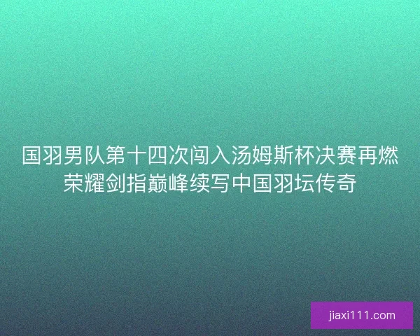 国羽男队第十四次闯入汤姆斯杯决赛再燃荣耀剑指巅峰续写中国羽坛传奇