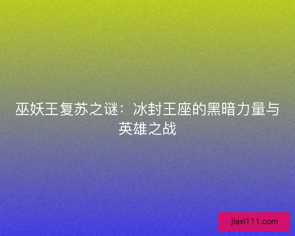巫妖王复苏之谜：冰封王座的黑暗力量与英雄之战