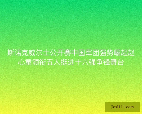 斯诺克威尔士公开赛中国军团强势崛起赵心童领衔五人挺进十六强争锋舞台 斯诺克威尔士公开赛中国军团强势崛起赵心童领衔五人挺进十六强争锋舞台