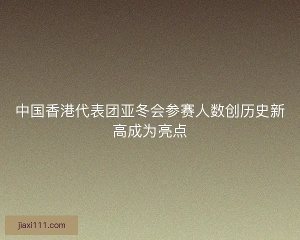 中国香港代表团亚冬会参赛人数创历史新高成为亮点