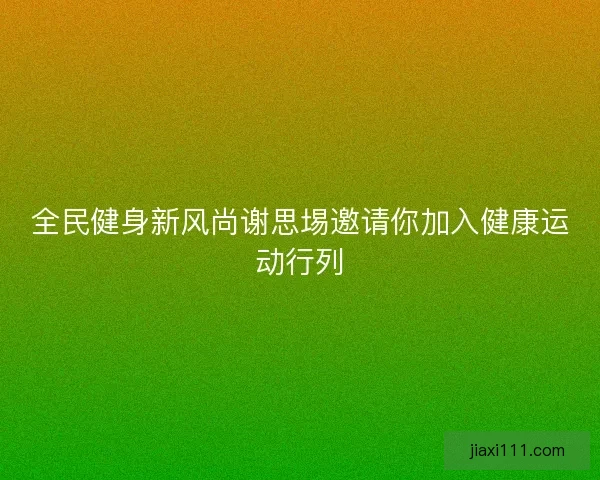 全民健身新风尚谢思埸邀请你加入健康运动行列
