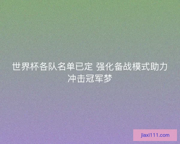 世界杯各队名单已定 强化备战模式助力冲击冠军梦