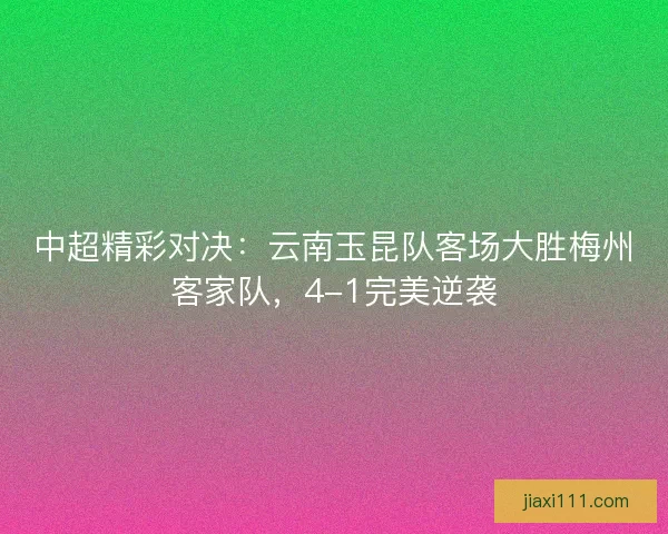 中超精彩对决：云南玉昆队客场大胜梅州客家队，4-1完美逆袭