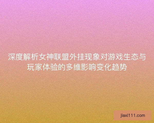 深度解析女神联盟外挂现象对游戏生态与玩家体验的多维影响变化趋势