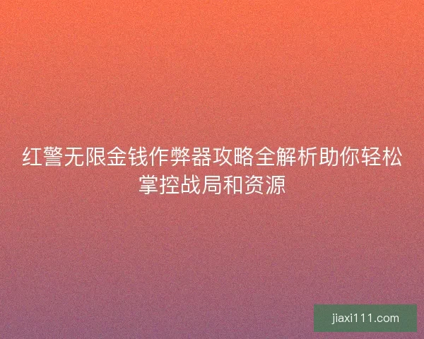 红警无限金钱作弊器攻略全解析助你轻松掌控战局和资源