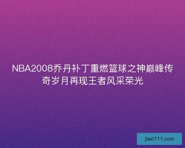 NBA2008乔丹补丁重燃篮球之神巅峰传奇岁月再现王者风采荣光 NBA2008乔丹补丁重燃篮球之神巅峰传奇岁月再现王者风采荣光