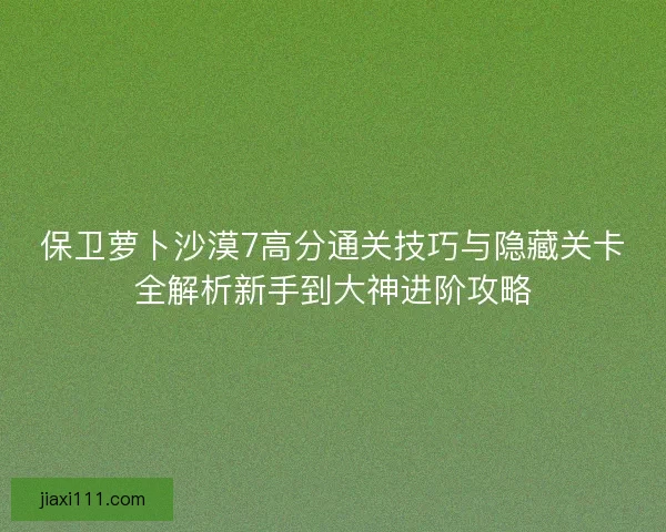 保卫萝卜沙漠7高分通关技巧与隐藏关卡全解析新手到大神进阶攻略 保卫萝卜沙漠7高分通关技巧与隐藏关卡全解析新手到大神进阶攻略