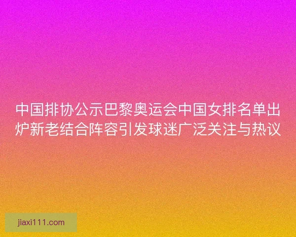 中国排协公示巴黎奥运会中国女排名单出炉新老结合阵容引发球迷广泛关注与热议