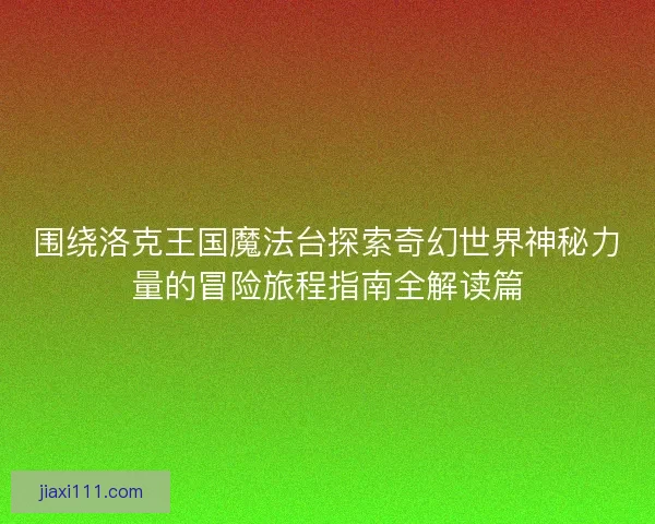 围绕洛克王国魔法台探索奇幻世界神秘力量的冒险旅程指南全解读篇