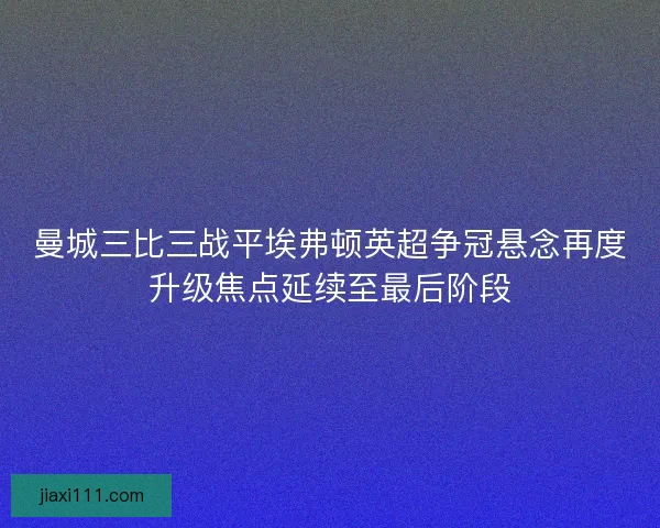 曼城三比三战平埃弗顿英超争冠悬念再度升级焦点延续至最后阶段