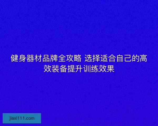 健身器材品牌全攻略 选择适合自己的高效装备提升训练效果