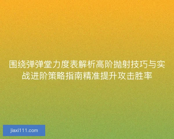 围绕弹弹堂力度表解析高阶抛射技巧与实战进阶策略指南精准提升攻击胜率