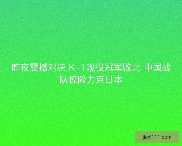 昨夜震撼对决 K-1现役冠军败北 中国战队惊险力克日本