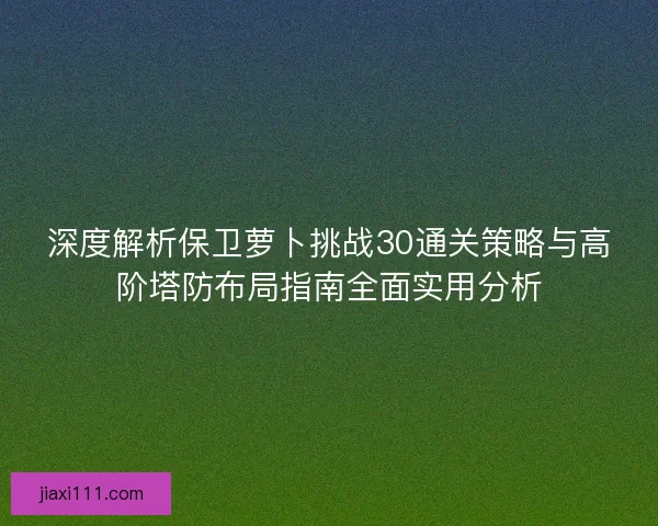 深度解析保卫萝卜挑战30通关策略与高阶塔防布局指南全面实用分析