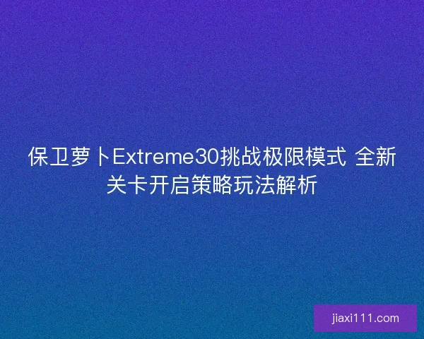 保卫萝卜Extreme30挑战极限模式 全新关卡开启策略玩法解析