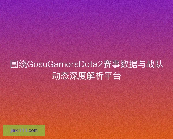 围绕GosuGamersDota2赛事数据与战队动态深度解析平台