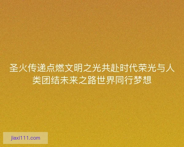 圣火传递点燃文明之光共赴时代荣光与人类团结未来之路世界同行梦想 圣火传递点燃文明之光共赴时代荣光与人类团结未来之路世界同行梦想